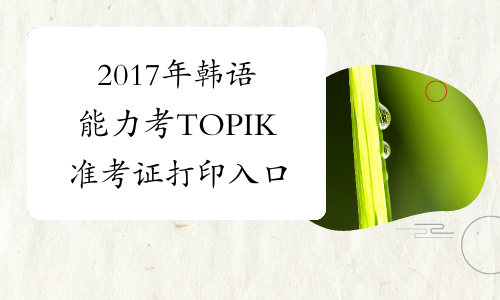 2017年韩语能力考TOPIK准考证打印入口