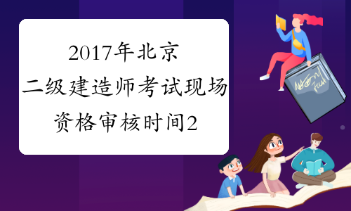 2017年北京二级建造师考试现场资格审核时间2月21日至24日