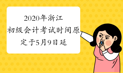 2020年浙江初级会计考试时间原定于5月9日延期预计1个月进行