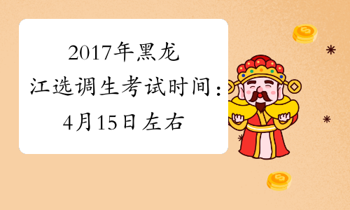 2017年黑龙江选调生考试时间：4月15日左右