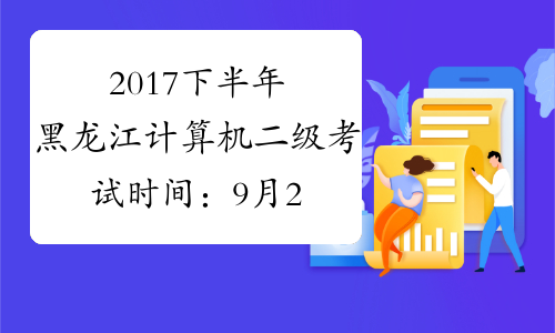 2017下半年黑龙江计算机二级考试时间：9月23日至26日