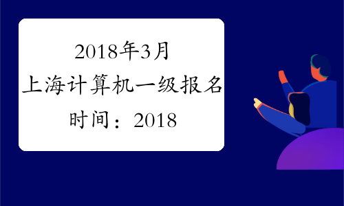 2018年3月上海计算机一级报名时间：2018年2月27日-3月5日