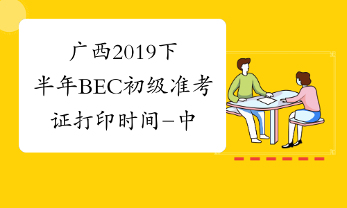 广西2019下半年BEC初级准考证打印时间-中华考试网