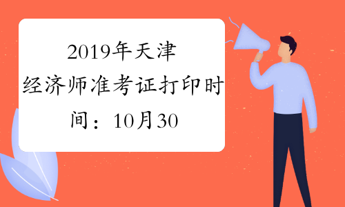 2019年天津经济师准考证打印时间：10月30日至11月1日