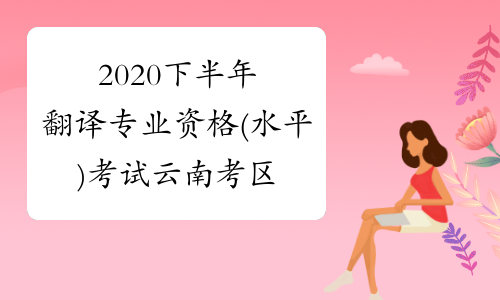2020下半年翻译专业资格(水平)考试云南考区公告