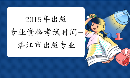 2015年出版专业资格考试时间-湛江市出版专业资格考试网