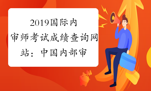 2019国际内审师考试成绩查询网站：中国内部审计协会
