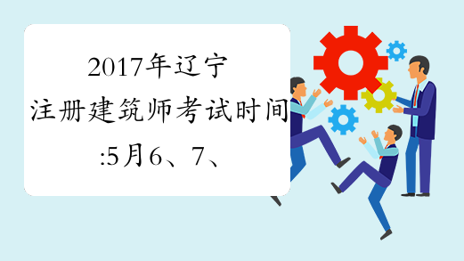 2017年辽宁注册建筑师考试时间:5月6、7、13、14日
