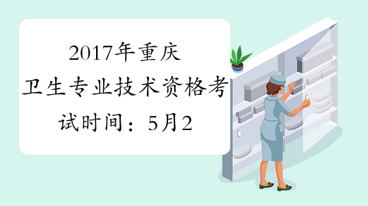 2017年重庆卫生专业技术资格考试时间：5月20、21、27、28日
