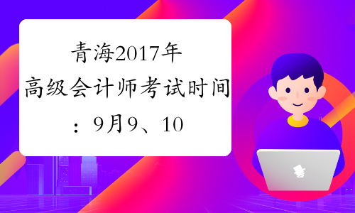 青海2017年高级会计师考试时间：9月9、10日
