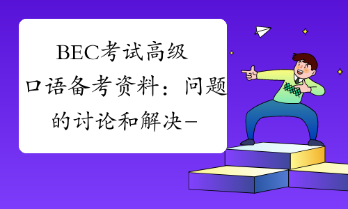 BEC考试高级口语备考资料：问题的讨论和解决-中华考试网
