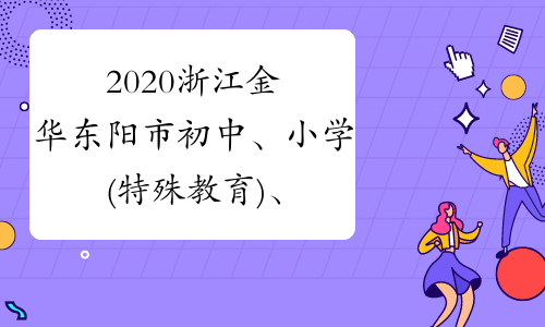 2020浙江金华东阳市初中、小学(特殊教育)、幼儿教师招聘
