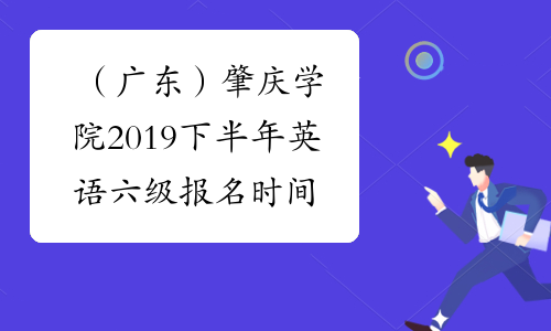 （广东）肇庆学院2019下半年英语六级报名时间及条件 9月