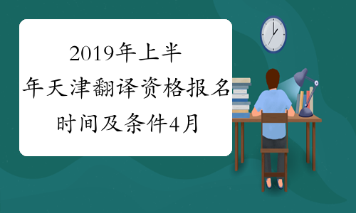 2019年上半年天津翻译资格报名时间及条件4月8日-4月17日