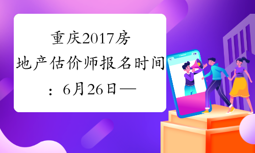 重庆2017房地产估价师报名时间：6月26日—7月12日
