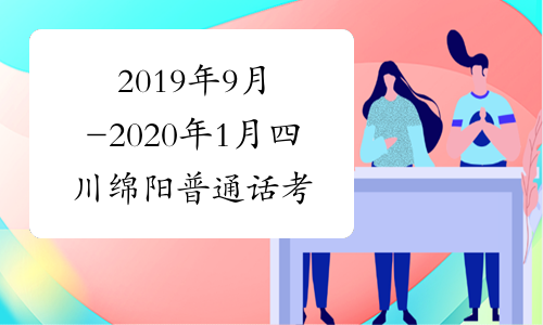 2019年9月-2020年1月四川绵阳普通话考试时间安排已公布