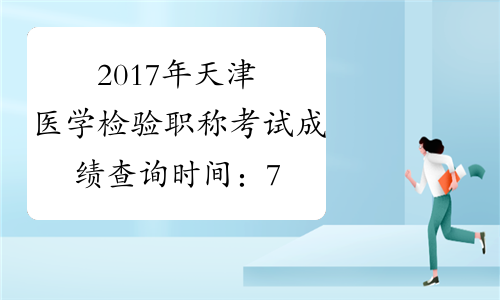 2017年天津医学检验职称考试成绩查询时间：7月25日