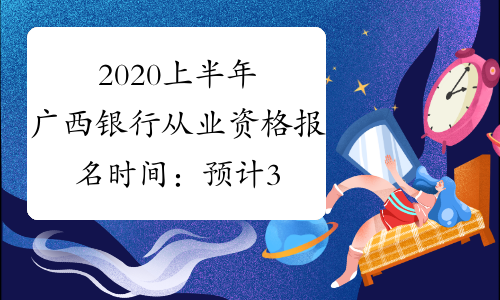 2020上半年广西银行从业资格报名时间：预计3月开始