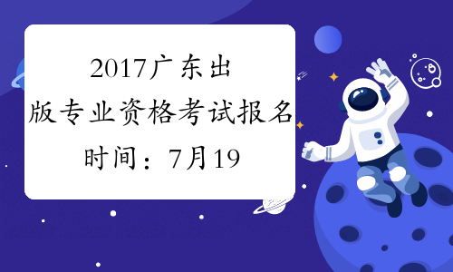 2017广东出版专业资格考试报名时间：7月19日-8月9日