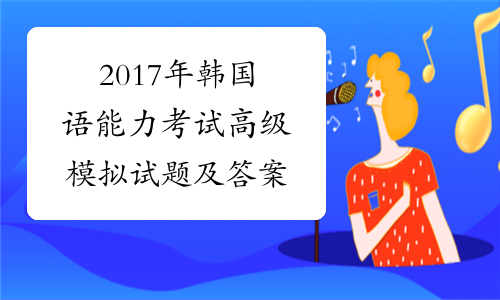 2017年韩国语能力考试高级模拟试题及答案