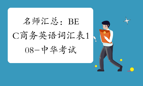 名师汇总：BEC商务英语词汇表108-中华考试网