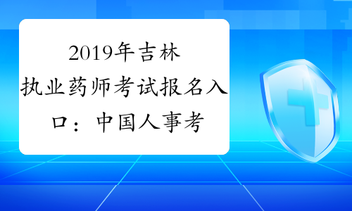 2019年吉林执业药师考试报名入口：中国人事考试网www.cpt