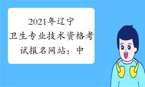 2021年辽宁卫生专业技术资格考试报名网站：中国卫生人才