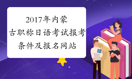 2017年内蒙古职称日语考试报考条件及报名网站