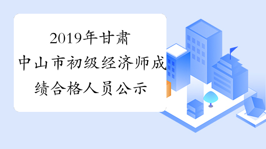 2019年甘肃中山市初级经济师成绩合格人员公示时间：1月2