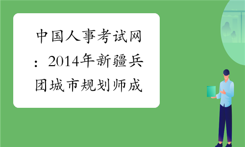 中国人事考试网：2014年新疆兵团城市规划师成绩查询