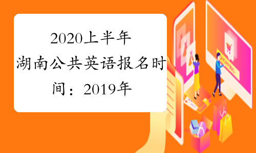 2020上半年湖南公共英语报名时间：2019年12月27日-12月30日