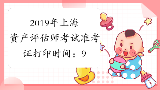 2019年上海资产评估师考试准考证打印时间：9月13日至9月22日