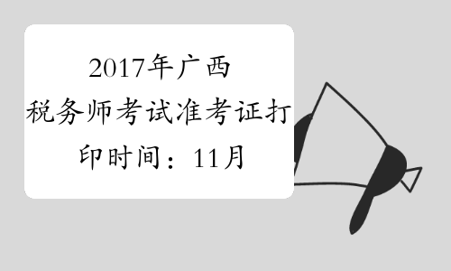 2017年广西税务师考试准考证打印时间：11月1日至11月12日