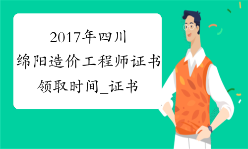 2017年四川绵阳造价工程师证书领取时间_证书什么时候领