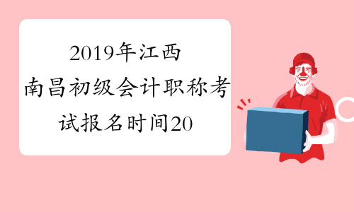 2019年江西南昌初级会计职称考试报名时间2018年11月14日-28日