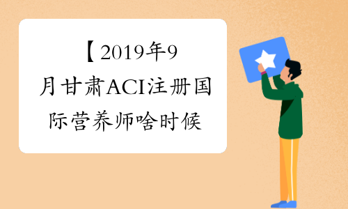 【2019年9月甘肃ACI注册国际营养师啥时候能查成绩】- 考必过