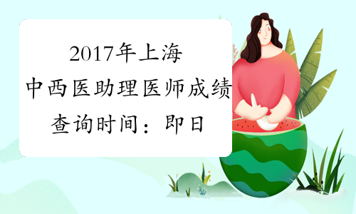 2017年上海中西医助理医师成绩查询时间：即日起
