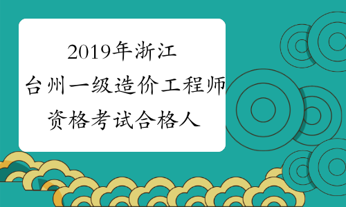 2019年浙江台州一级造价工程师资格考试合格人员名单