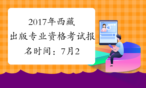 2017年西藏出版专业资格考试报名时间：7月20日至8月10日