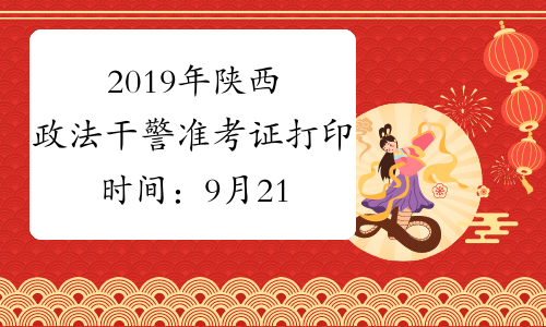 2019年陕西政法干警准考证打印时间：9月21日起