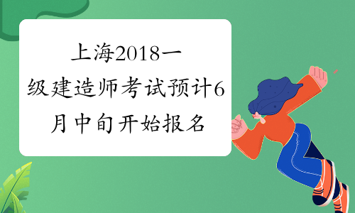 上海2018一级建造师考试预计6月中旬开始报名