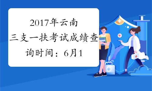 2017年云南三支一扶考试成绩查询时间：6月19日前