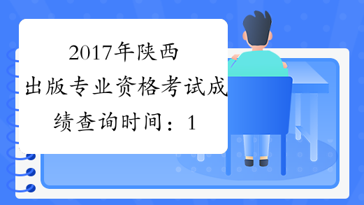 2017年陕西出版专业资格考试成绩查询时间：12月29日起