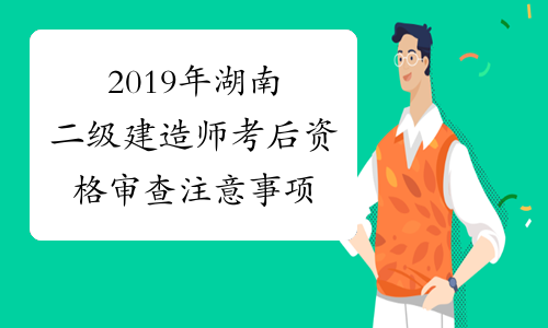 2019年湖南二级建造师考后资格审查注意事项