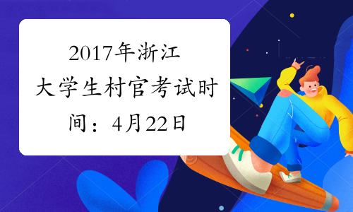 2017年浙江大学生村官考试时间：4月22日