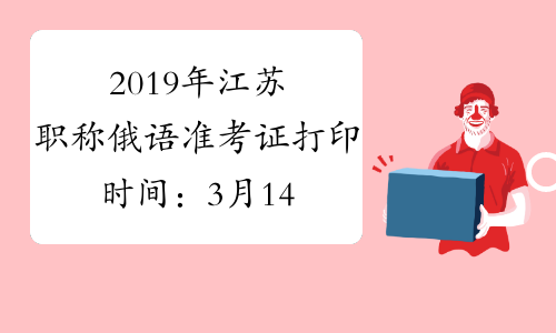 2019年江苏职称俄语准考证打印时间：3月14日至23日