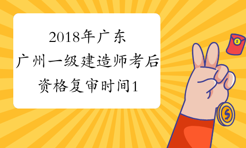 2018年广东广州一级建造师考后资格复审时间1月15至21日