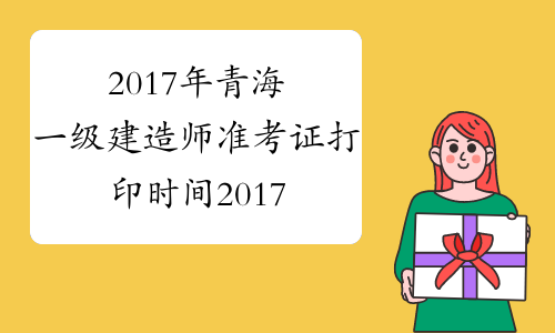 2017年青海一级建造师准考证打印时间2017年9月11日至14日