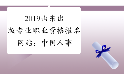 2019山东出版专业职业资格报名网站：中国人事考试网www.c