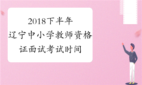 2018下半年辽宁中小学教师资格证面试考试时间及科目公布